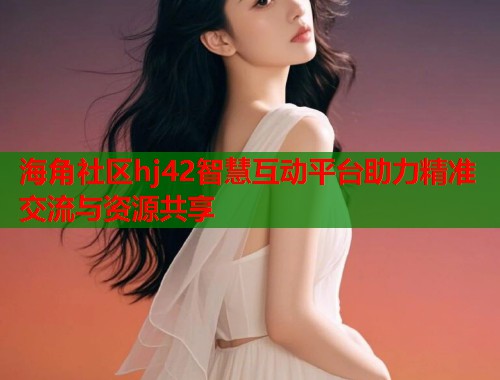 海角社区hj42智慧互动平台助力精准交流与资源共享  第1张