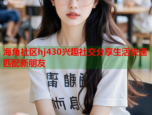 海角社区hj430兴趣社交分享生活快速匹配新朋友  第1张