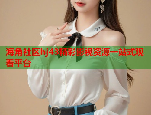 海角社区hj43精彩影视资源一站式观看平台  第1张