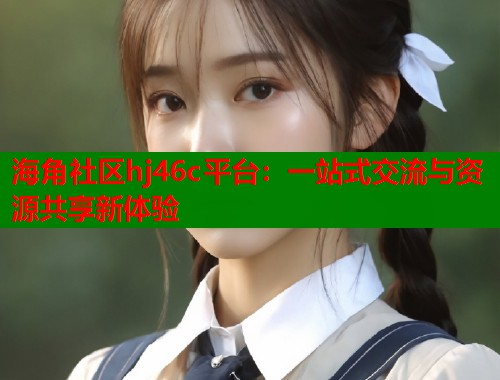 海角社区hj46c平台：一站式交流与资源共享新体验  第1张