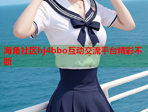 海角社区hj4bbo互动交流平台精彩不断  第1张