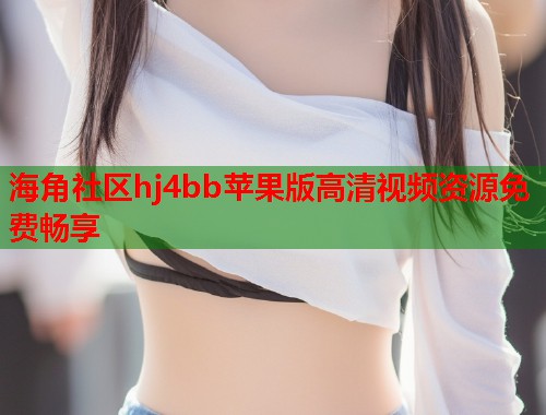 海角社区hj4bb苹果版高清视频资源免费畅享  第1张