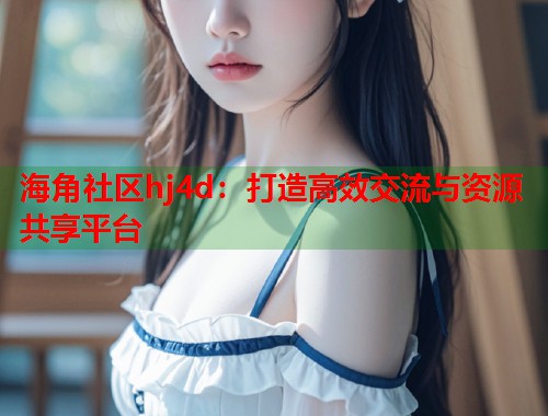 海角社区hj4d：打造高效交流与资源共享平台  第1张