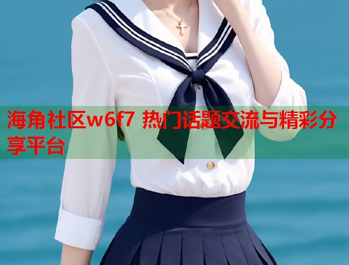 海角社区w6f7 热门话题交流与精彩分享平台  第1张
