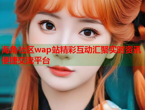 海角社区wap站精彩互动汇聚实时资讯便捷交流平台  第1张