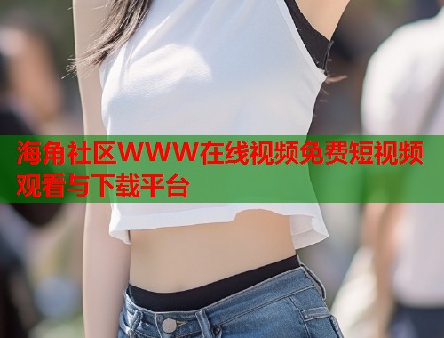 海角社区WWW在线视频免费短视频观看与下载平台  第1张