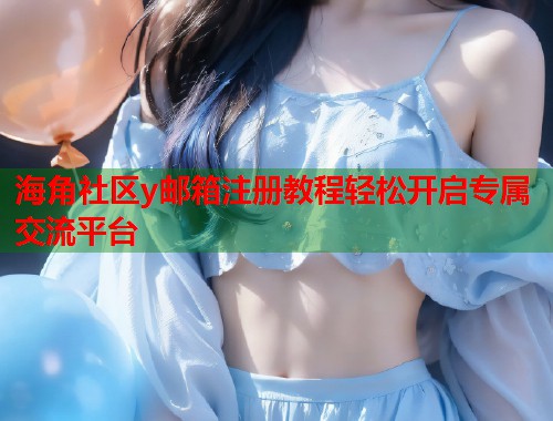 海角社区y邮箱注册教程轻松开启专属交流平台  第2张