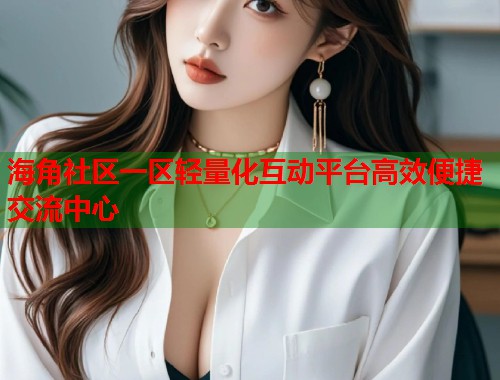 海角社区一区轻量化互动平台高效便捷交流中心  第1张