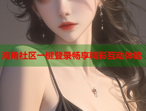 海角社区一键登录畅享精彩互动体验  第2张