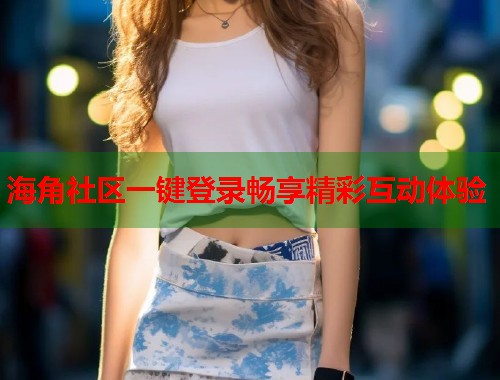 海角社区一键登录畅享精彩互动体验  第1张