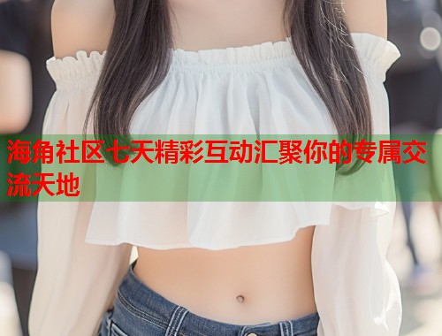 海角社区七天精彩互动汇聚你的专属交流天地  第1张