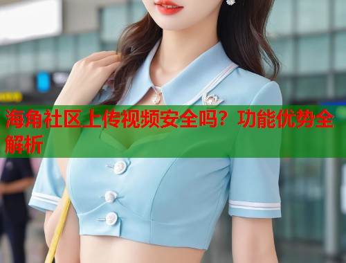 海角社区上传视频安全吗？功能优势全解析  第1张