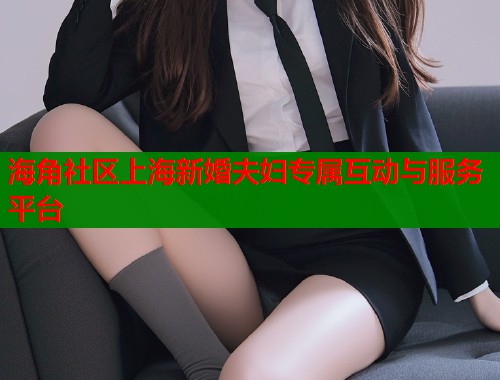 海角社区上海新婚夫妇专属互动与服务平台  第1张