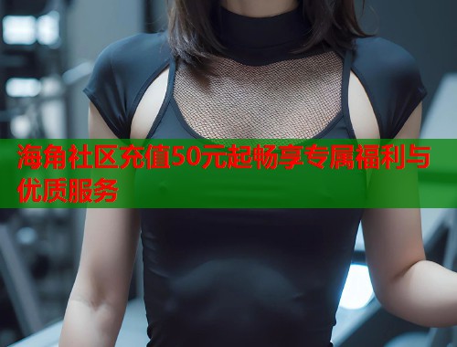 海角社区充值50元起畅享专属福利与优质服务  第1张