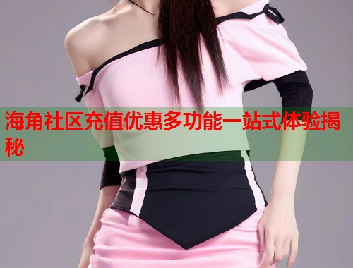 海角社区充值优惠多功能一站式体验揭秘  第1张