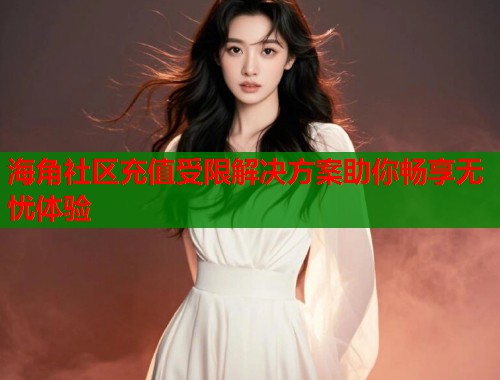 海角社区充值受限解决方案助你畅享无忧体验  第1张