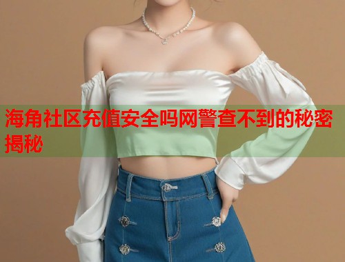 海角社区充值安全吗网警查不到的秘密揭秘  第2张