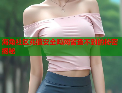 海角社区充值安全吗网警查不到的秘密揭秘  第1张