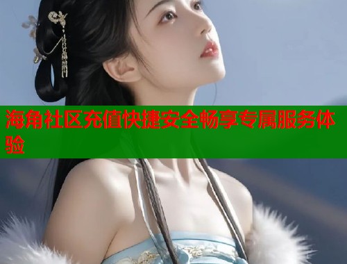 海角社区充值快捷安全畅享专属服务体验  第1张