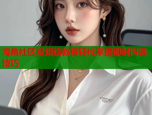 海角社区发短信教程轻松掌握即时沟通技巧  第1张