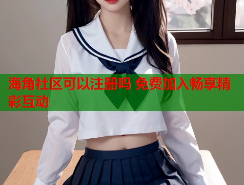 海角社区可以注册吗 免费加入畅享精彩互动  第1张