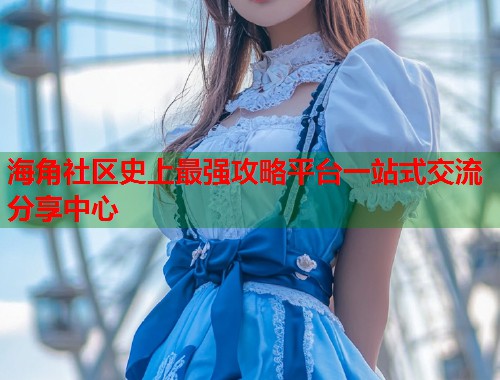 海角社区史上最强攻略平台一站式交流分享中心  第1张