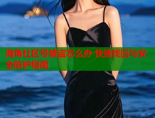 海角社区号被盗怎么办 快速找回与安全防护指南  第1张