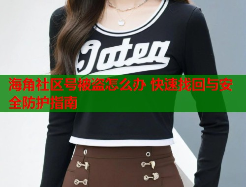 海角社区号被盗怎么办 快速找回与安全防护指南  第2张