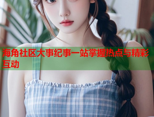 海角社区大事纪事一站掌握热点与精彩互动  第1张