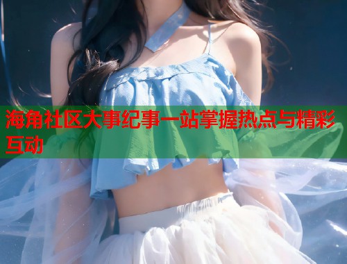 海角社区大事纪事一站掌握热点与精彩互动  第2张