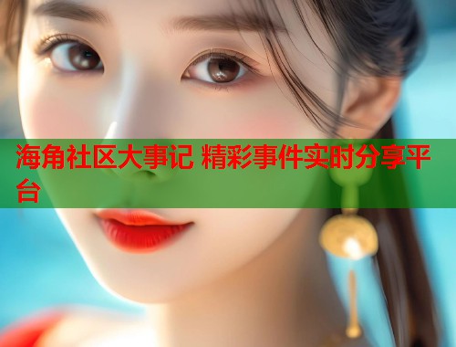 海角社区大事记 精彩事件实时分享平台  第2张