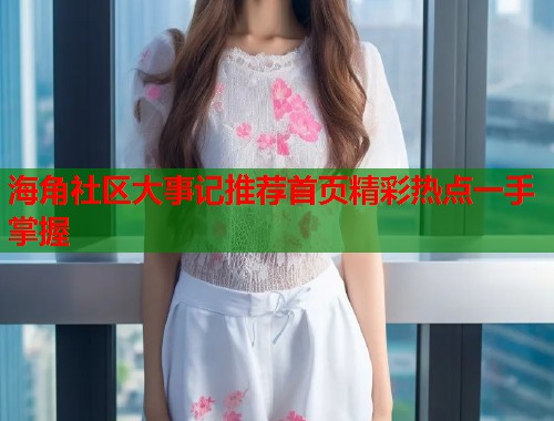 海角社区大事记推荐首页精彩热点一手掌握  第1张