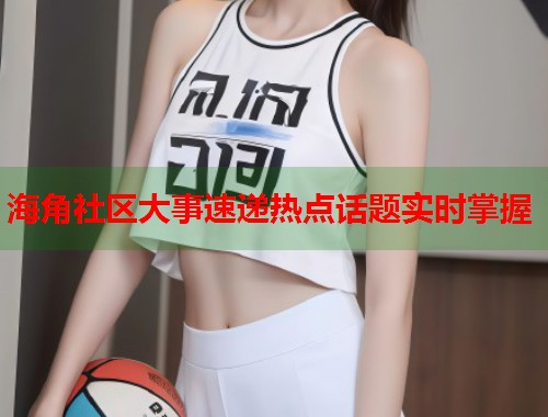 海角社区大事速递热点话题实时掌握  第1张