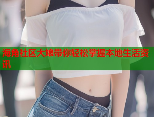 海角社区大娘带你轻松掌握本地生活资讯  第1张