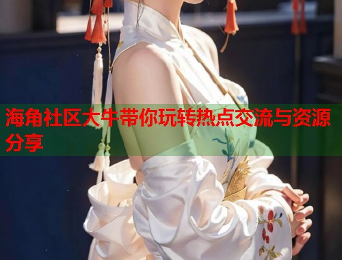 海角社区大牛带你玩转热点交流与资源分享  第1张