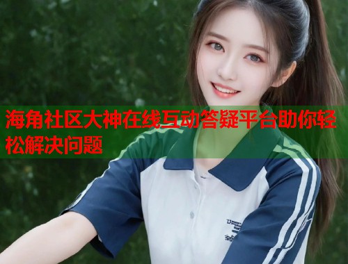 海角社区大神在线互动答疑平台助你轻松解决问题  第1张