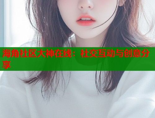 海角社区大神在线：社交互动与创意分享  第1张