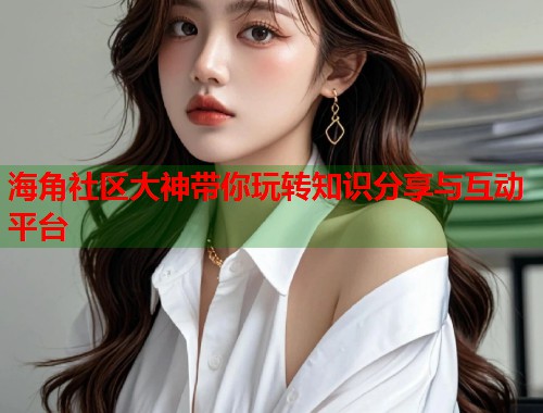 海角社区大神带你玩转知识分享与互动平台  第1张