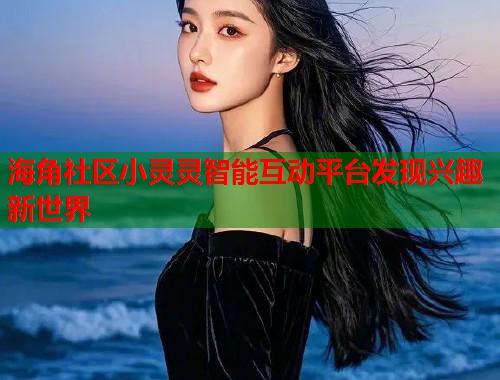 海角社区小灵灵智能互动平台发现兴趣新世界  第1张