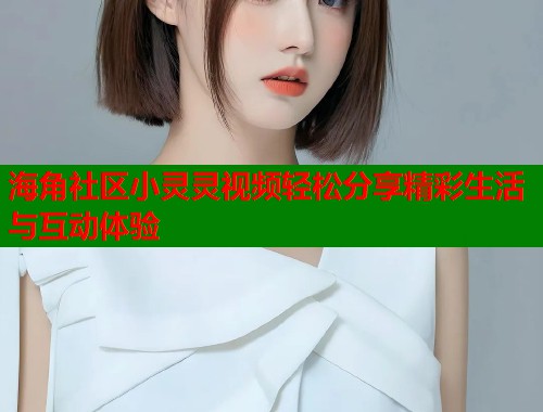 海角社区小灵灵视频轻松分享精彩生活与互动体验  第1张