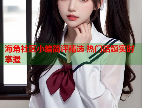 海角社区小编简评精选 热门话题实时掌握  第2张