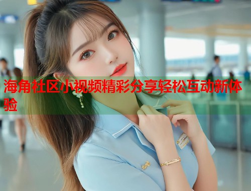 海角社区小视频精彩分享轻松互动新体验  第1张