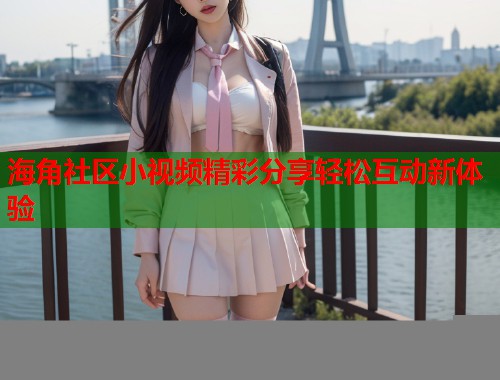 海角社区小视频精彩分享轻松互动新体验  第2张