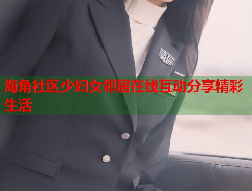 海角社区少妇女邻居在线互动分享精彩生活  第1张