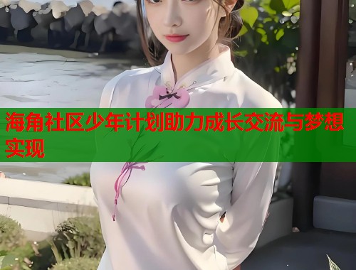 海角社区少年计划助力成长交流与梦想实现  第1张