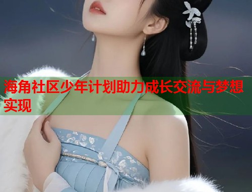 海角社区少年计划助力成长交流与梦想实现  第2张