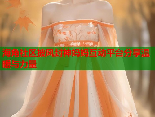 海角社区披风封神妈妈互动平台分享温暖与力量  第1张