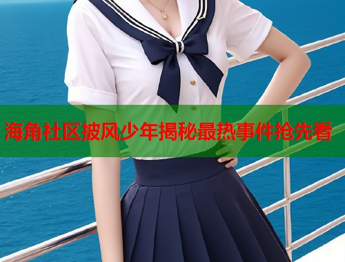 海角社区披风少年揭秘最热事件抢先看  第1张