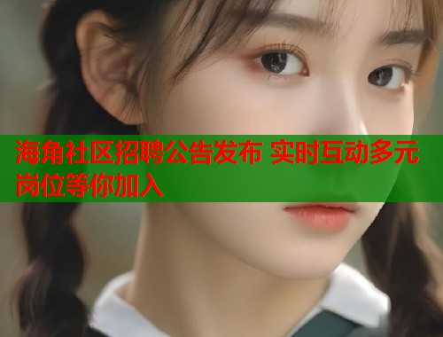 海角社区招聘公告发布 实时互动多元岗位等你加入  第1张
