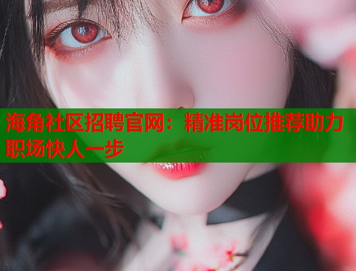 海角社区招聘官网：精准岗位推荐助力职场快人一步  第1张